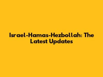 Israel-Hamas-Hezbollah: The Latest Updates