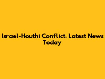 Israel-Houthi Conflict: Latest News Today