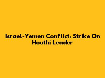 Israel-Yemen Conflict: Strike On Houthi Leader