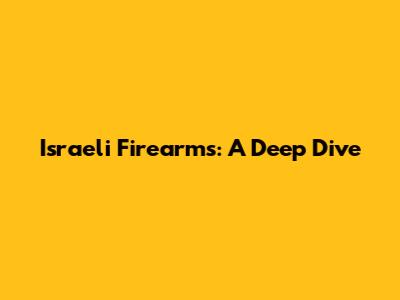 Israeli Firearms: A Deep Dive