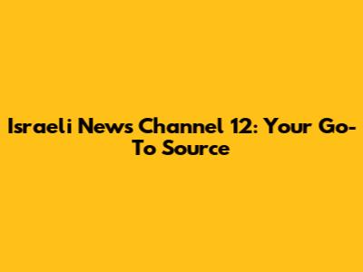 Israeli News Channel 12: Your Go-To Source