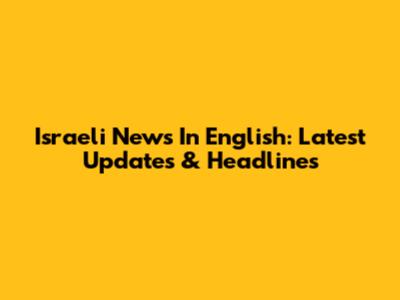 Israeli News In English: Latest Updates & Headlines