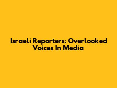 Israeli Reporters: Overlooked Voices In Media