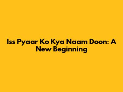 Iss Pyaar Ko Kya Naam Doon: A New Beginning