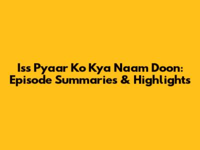 Iss Pyaar Ko Kya Naam Doon: Episode Summaries & Highlights