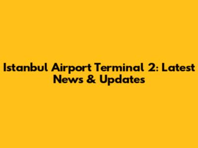 Istanbul Airport Terminal 2: Latest News & Updates