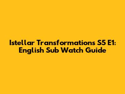 Istellar Transformations S5 E1: English Sub Watch Guide