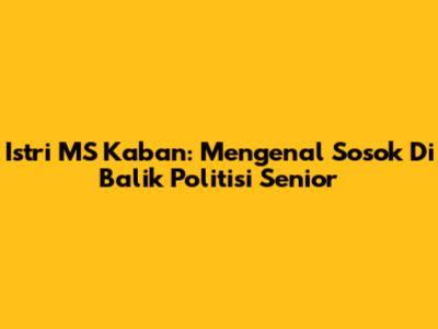Istri MS Kaban: Mengenal Sosok Di Balik Politisi Senior