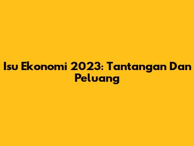 Isu Ekonomi 2023: Tantangan Dan Peluang