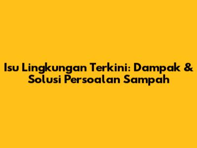 Isu Lingkungan Terkini: Dampak & Solusi Persoalan Sampah