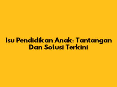 Isu Pendidikan Anak: Tantangan Dan Solusi Terkini
