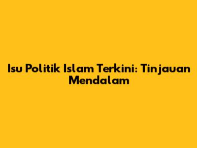 Isu Politik Islam Terkini: Tinjauan Mendalam