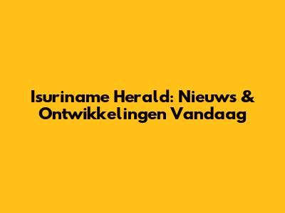 Isuriname Herald: Nieuws & Ontwikkelingen Vandaag