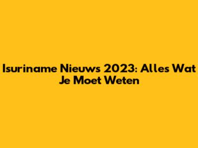 Isuriname Nieuws 2023: Alles Wat Je Moet Weten