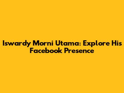 Iswardy Morni Utama: Explore His Facebook Presence