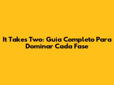 It Takes Two: Guia Completo Para Dominar Cada Fase