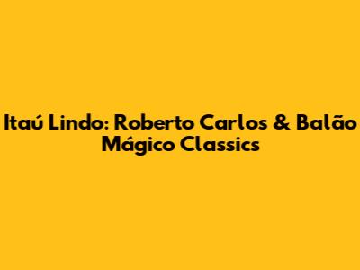 Itaú Lindo: Roberto Carlos & Balão Mágico Classics