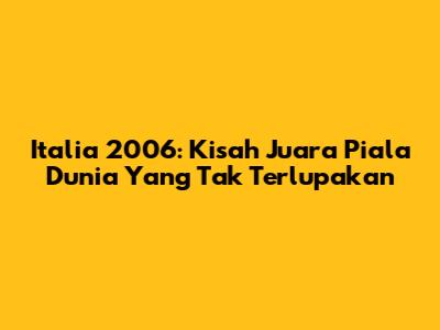 Italia 2006: Kisah Juara Piala Dunia Yang Tak Terlupakan