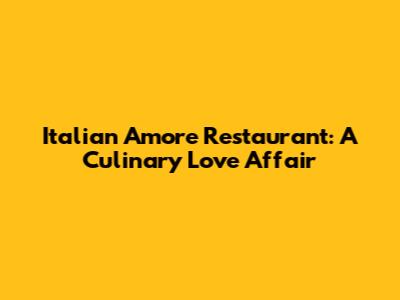 Italian Amore Restaurant: A Culinary Love Affair