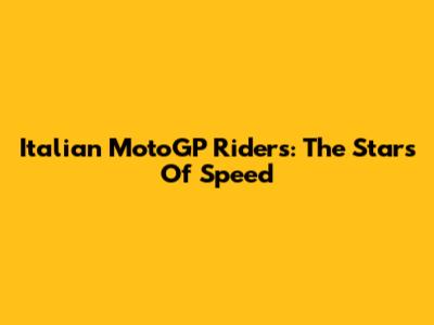 Italian MotoGP Riders: The Stars Of Speed