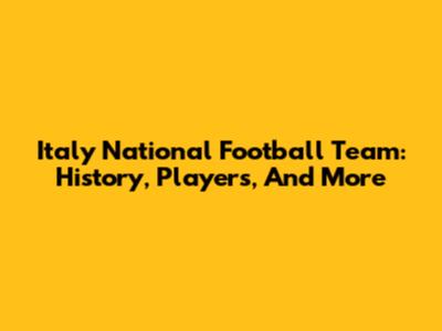 Italy National Football Team: History, Players, And More