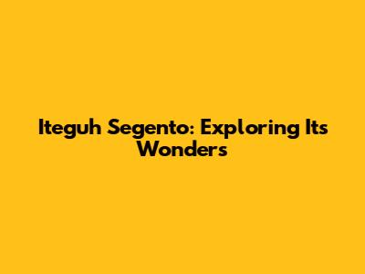 Iteguh Segento: Exploring Its Wonders