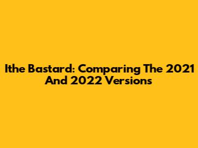 Ithe Bastard: Comparing The 2021 And 2022 Versions