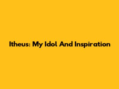 Itheus: My Idol And Inspiration