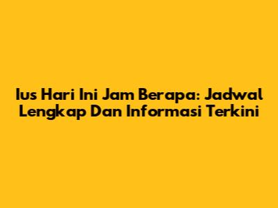Ius Hari Ini Jam Berapa: Jadwal Lengkap Dan Informasi Terkini