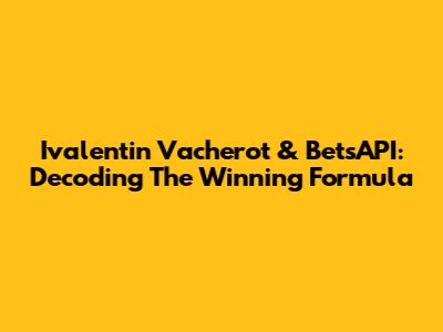 Ivalentin Vacherot & BetsAPI: Decoding The Winning Formula