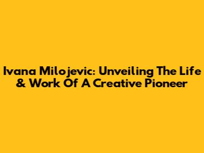 Ivana Milojevic: Unveiling The Life & Work Of A Creative Pioneer