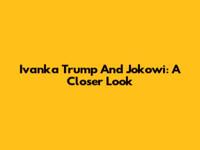 Ivanka Trump And Jokowi: A Closer Look