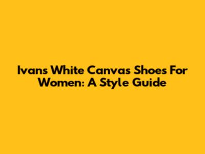 Ivans White Canvas Shoes For Women: A Style Guide