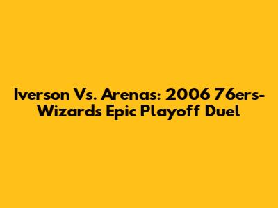Iverson Vs. Arenas: 2006 76ers-Wizards Epic Playoff Duel