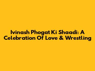 Ivinash Phogat Ki Shaadi: A Celebration Of Love & Wrestling