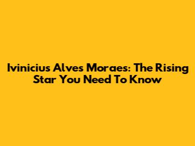 Ivinicius Alves Moraes: The Rising Star You Need To Know