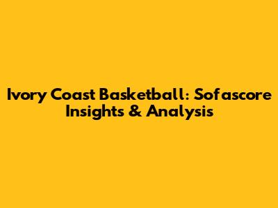 Ivory Coast Basketball: Sofascore Insights & Analysis