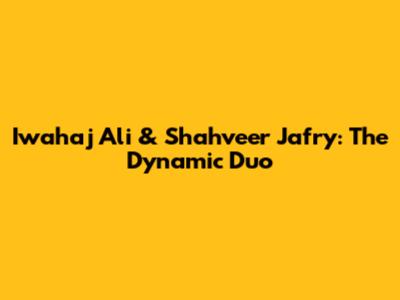 Iwahaj Ali & Shahveer Jafry: The Dynamic Duo