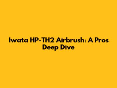 Iwata HP-TH2 Airbrush: A Pro's Deep Dive