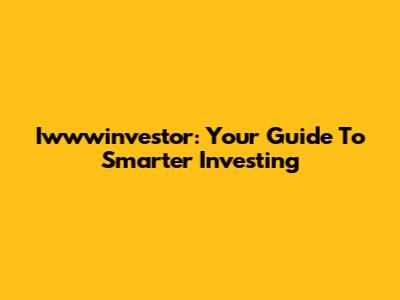 Iwwwinvestor: Your Guide To Smarter Investing