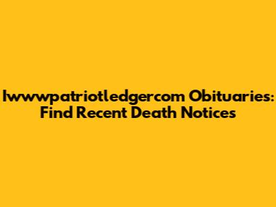 Iwwwpatriotledgercom Obituaries: Find Recent Death Notices