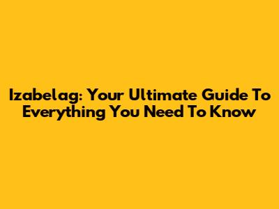 Izabelag: Your Ultimate Guide To Everything You Need To Know