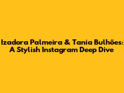 Izadora Palmeira & Tania Bulhões: A Stylish Instagram Deep Dive