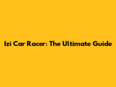 Izi Car Racer: The Ultimate Guide