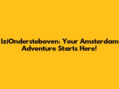 IziOndersteboven: Your Amsterdam Adventure Starts Here!