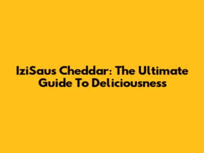 IziSaus Cheddar: The Ultimate Guide To Deliciousness