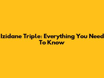 Izidane Triple: Everything You Need To Know