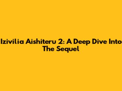 Izivilia Aishiteru 2: A Deep Dive Into The Sequel