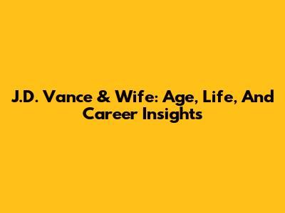 J.D. Vance & Wife: Age, Life, And Career Insights