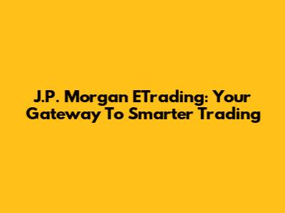 J.P. Morgan ETrading: Your Gateway To Smarter Trading